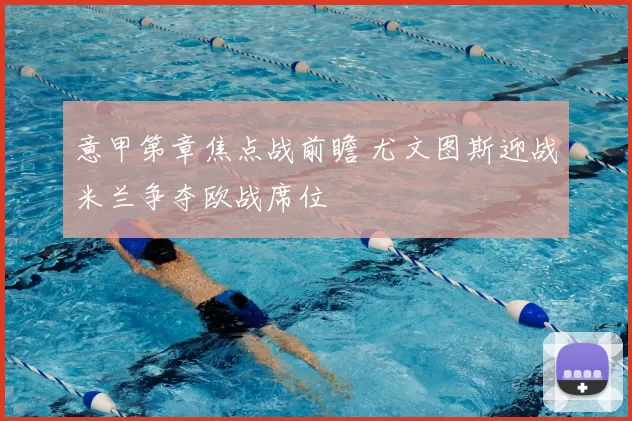 意甲第章焦点战前瞻 尤文图斯迎战米兰争夺欧战席位
