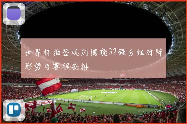 世界杯抽签规则揭晓32强分组对阵形势与赛程安排
