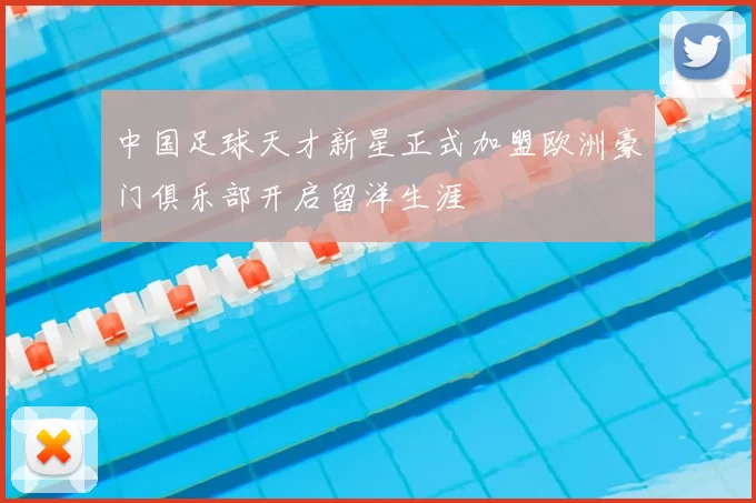 中国足球天才新星正式加盟欧洲豪门俱乐部开启留洋生涯