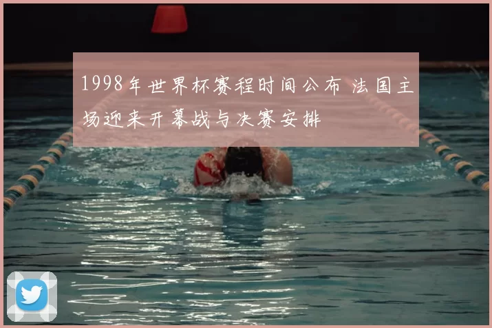 1998年世界杯赛程时间公布 法国主场迎来开幕战与决赛安排