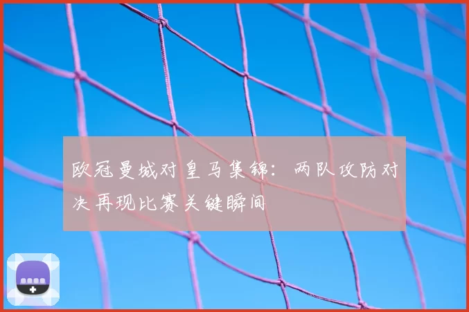 欧冠曼城对皇马集锦：两队攻防对决再现比赛关键瞬间
