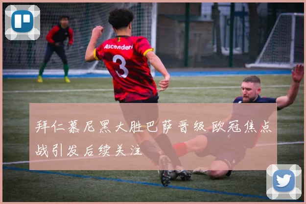 拜仁慕尼黑大胜巴萨晋级 欧冠焦点战引发后续关注