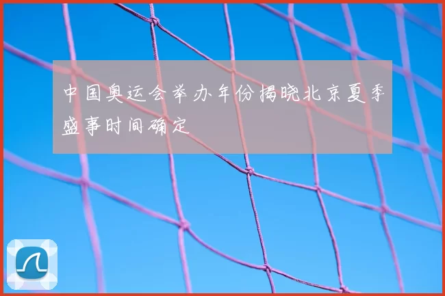 中国奥运会举办年份揭晓北京夏季盛事时间确定