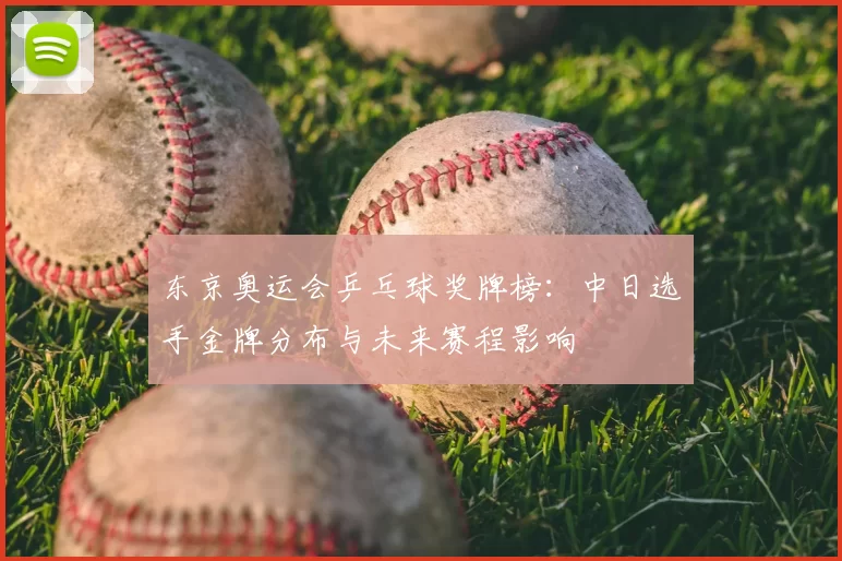 东京奥运会乒乓球奖牌榜：中日选手金牌分布与未来赛程影响