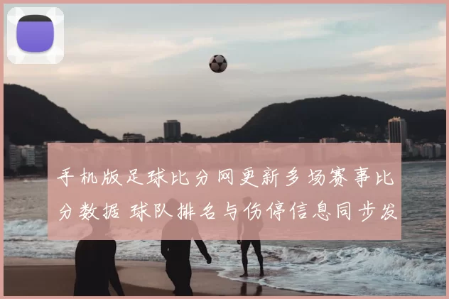 手机版足球比分网更新多场赛事比分数据 球队排名与伤停信息同步发布