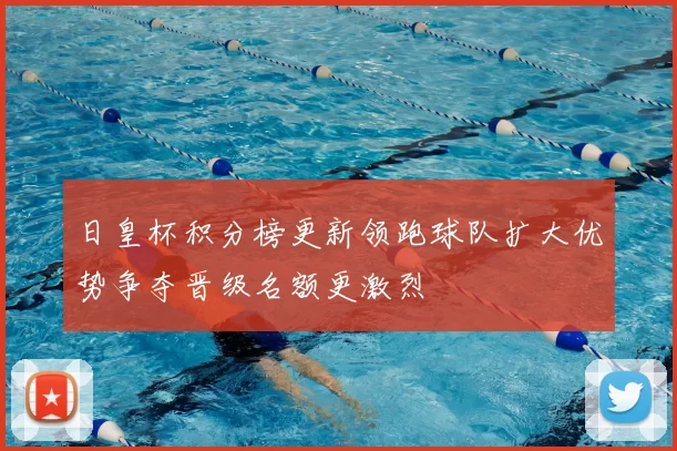 日皇杯积分榜更新领跑球队扩大优势争夺晋级名额更激烈