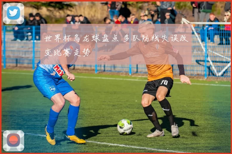世界杯乌龙球盘点 多队防线失误改变比赛走势