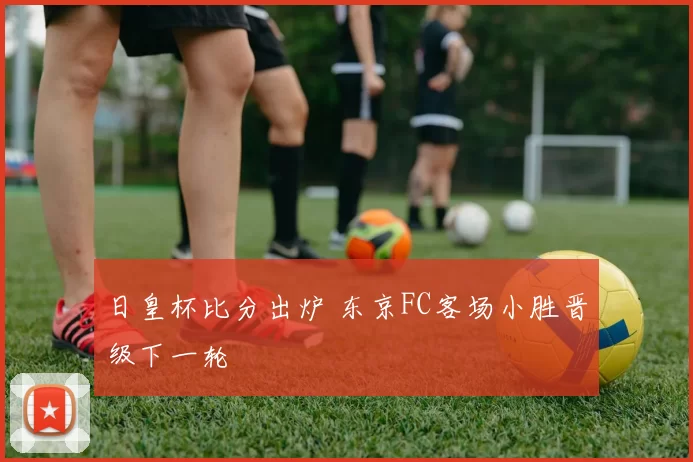 日皇杯比分出炉 东京FC客场小胜晋级下一轮