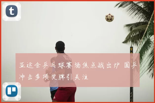 亚运会乒乓球赛场焦点战出炉 国乒冲击多项奖牌引关注