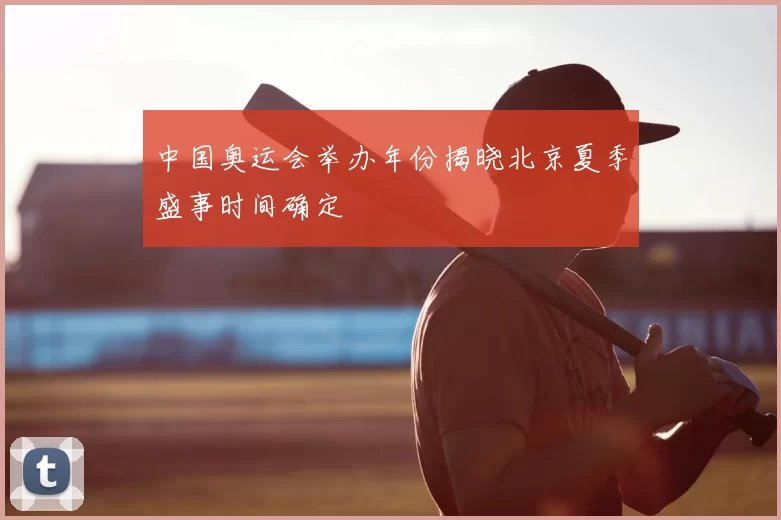 中国奥运会举办年份揭晓北京夏季盛事时间确定
