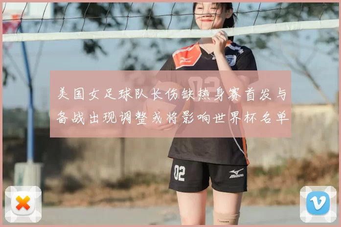 美国女足球队长伤缺热身赛首发与备战出现调整或将影响世界杯名单安排