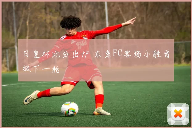 日皇杯比分出炉 东京FC客场小胜晋级下一轮