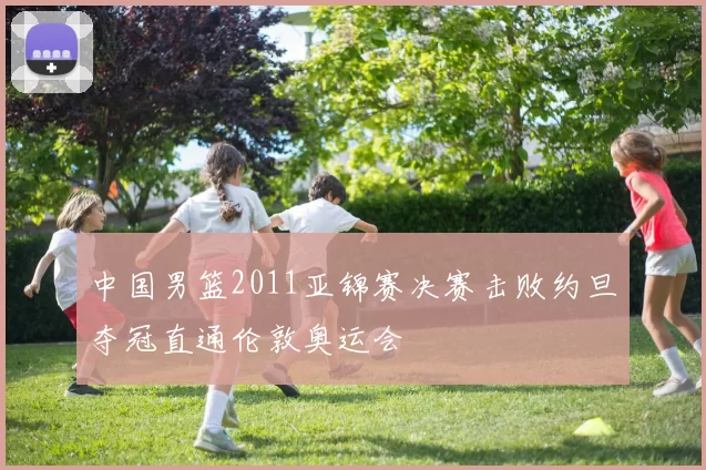 中国男篮2011亚锦赛决赛击败约旦夺冠直通伦敦奥运会