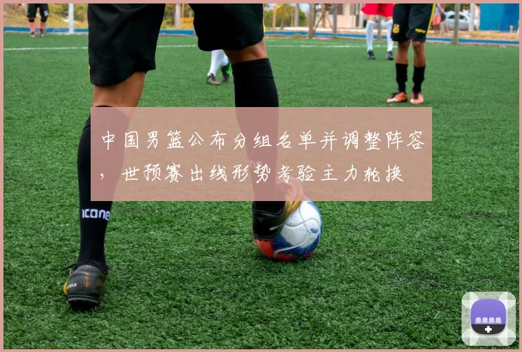 中国男篮公布分组名单并调整阵容，世预赛出线形势考验主力轮换
