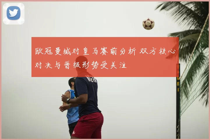 欧冠曼城对皇马赛前分析 双方核心对决与晋级形势受关注