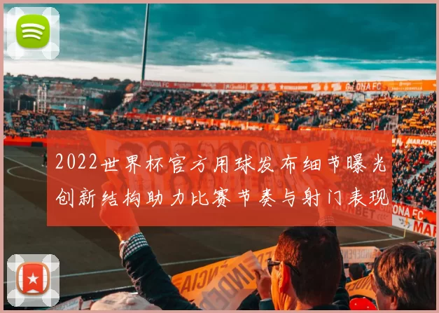 2022世界杯官方用球发布细节曝光创新结构助力比赛节奏与射门表现