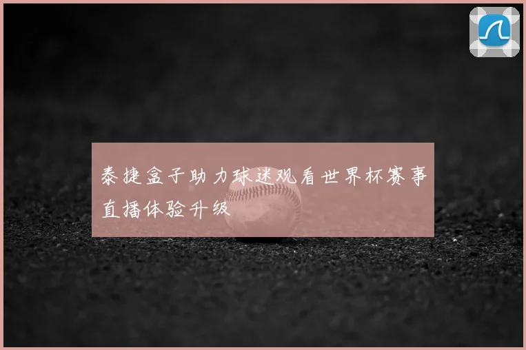 泰捷盒子助力球迷观看世界杯赛事直播体验升级