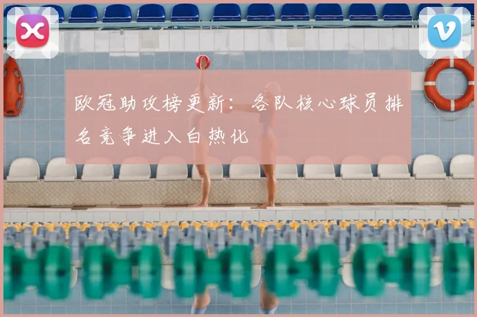 欧冠助攻榜更新：各队核心球员排名竞争进入白热化