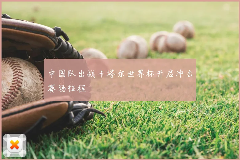 中国队出战卡塔尔世界杯开启冲击赛场征程