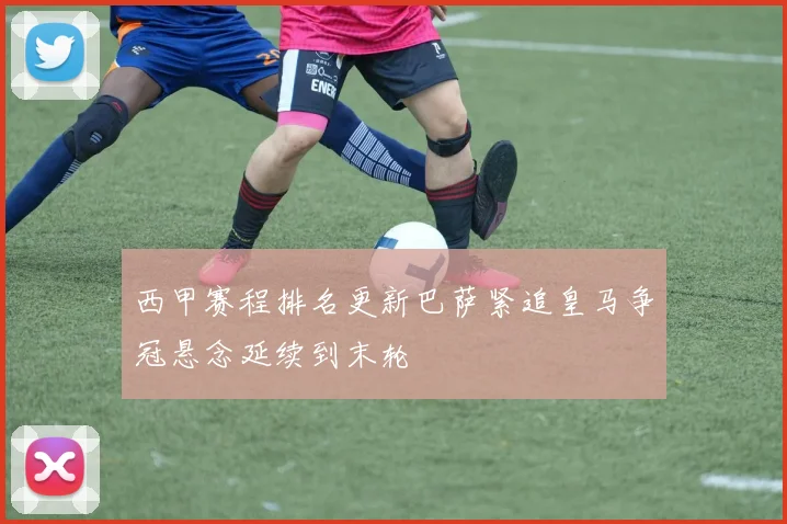 西甲赛程排名更新巴萨紧追皇马争冠悬念延续到末轮