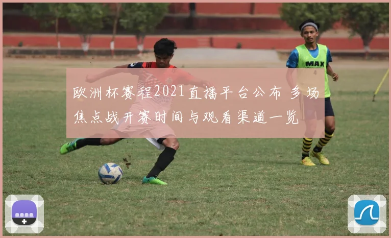 欧洲杯赛程2021直播平台公布 多场焦点战开赛时间与观看渠道一览