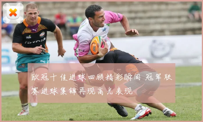 欧冠十佳进球回顾精彩瞬间 冠军联赛进球集锦再现高光表现
