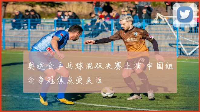 奥运会乒乓球混双决赛上演 中国组合争冠焦点受关注