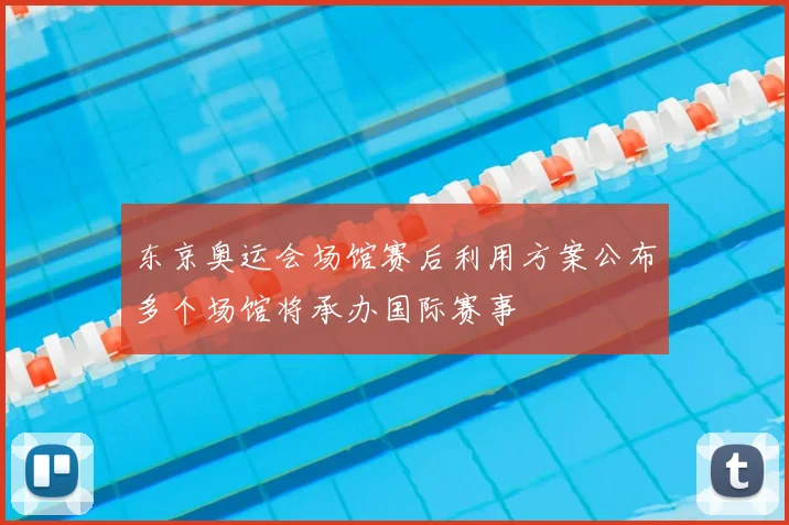 东京奥运会场馆赛后利用方案公布多个场馆将承办国际赛事
